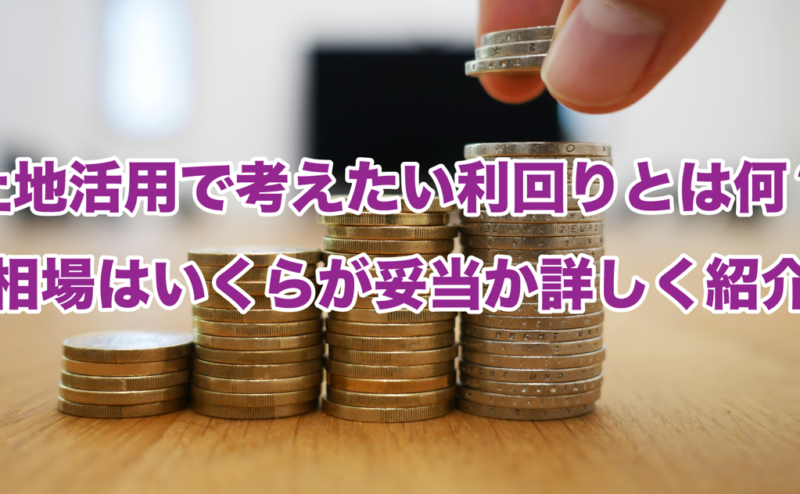 土地活用で考えたい利回りとは何？相場はいくらが妥当か詳しく紹介