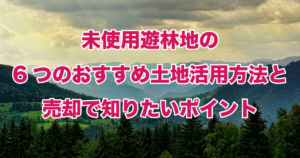 未使用遊林地の6つのおすすめ土地活用方法と売却で知りたいポイント