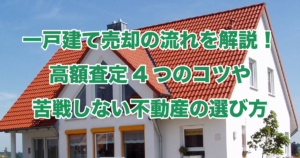 一戸建て売却の流れを解説！高額査定4つのコツや苦戦しない不動産の選び方