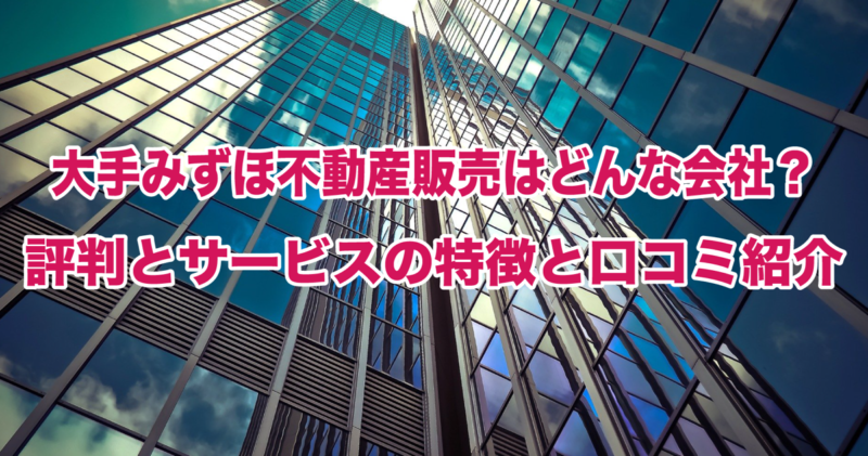 大手みずほ不動産販売はどんな会社？評判とサービスの特徴と口コミ紹介