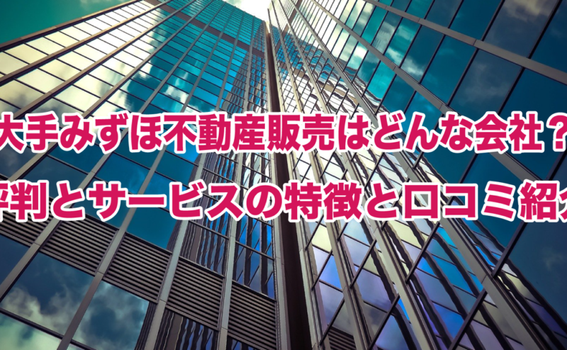 大手みずほ不動産販売はどんな会社？評判とサービスの特徴と口コミ紹介