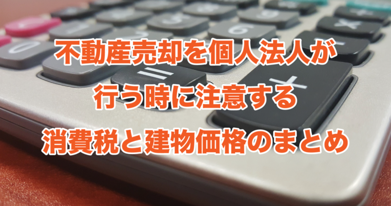 不動産売却を個人法人が行う時に注意する消費税と建物価格のまとめ