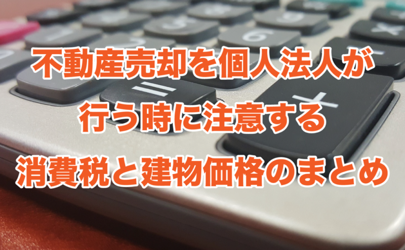 不動産売却を個人法人が行う時に注意する消費税と建物価格のまとめ