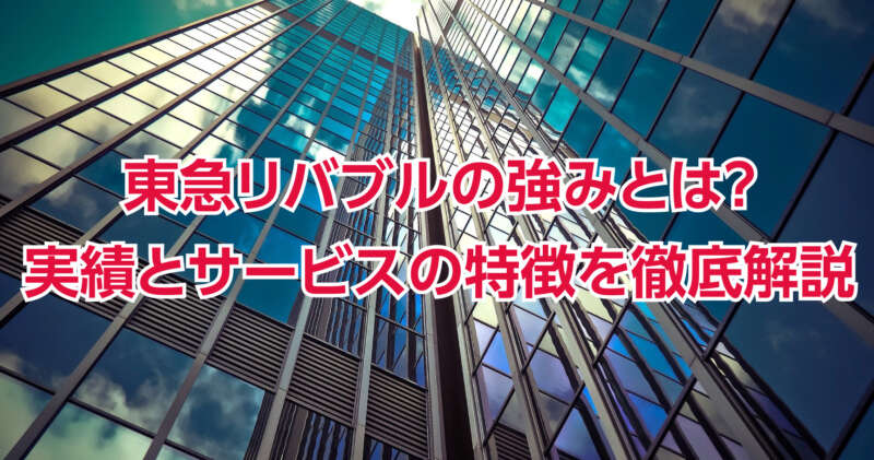 東急リバブルの強みとは？実績とサービスの特徴を徹底解説