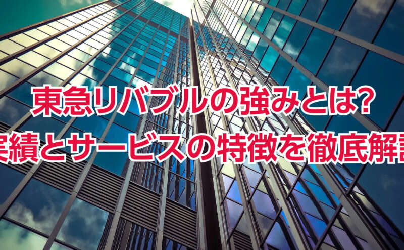 東急リバブルの強みとは？実績とサービスの特徴を徹底解説