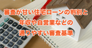 審査が甘い住宅ローンの判別と年収や自営業などの通りやすい審査基準