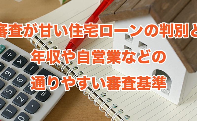 審査が甘い住宅ローンの判別と年収や自営業などの通りやすい審査基準