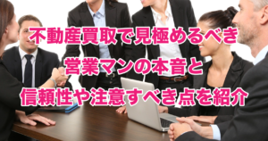 不動産買取で見極めるべき営業マンの本音と信頼性や注意すべき点を紹介