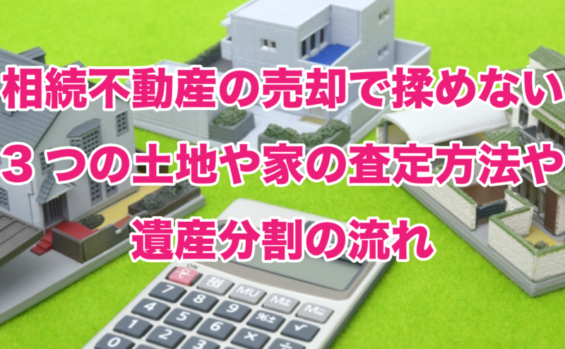 相続不動産の売却で揉めない3つの土地や家の査定方法や遺産分割の流れ