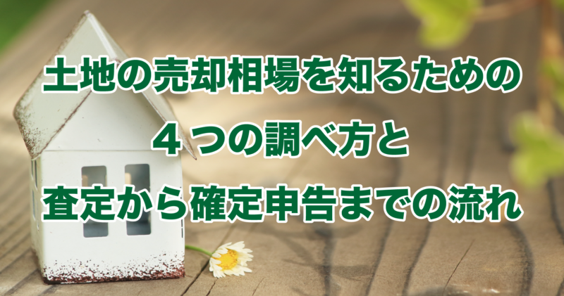 土地の売却相場を知るための4つの調べ方と査定から確定申告までの流れ