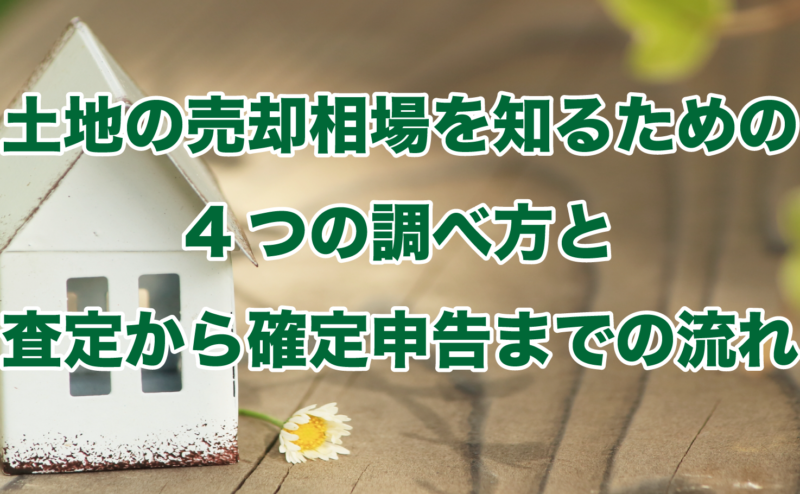 土地の売却相場を知るための4つの調べ方と査定から確定申告までの流れ