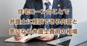 住宅ローンのことで弁護士に相談できる内容と気になる弁護士費用の相場