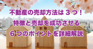 不動産の売却方法は3つ！特徴と売却を成功させる6つのポイントを詳細解説