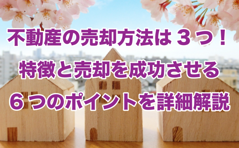 不動産の売却方法は3つ！特徴と売却を成功させる6つのポイントを詳細解説