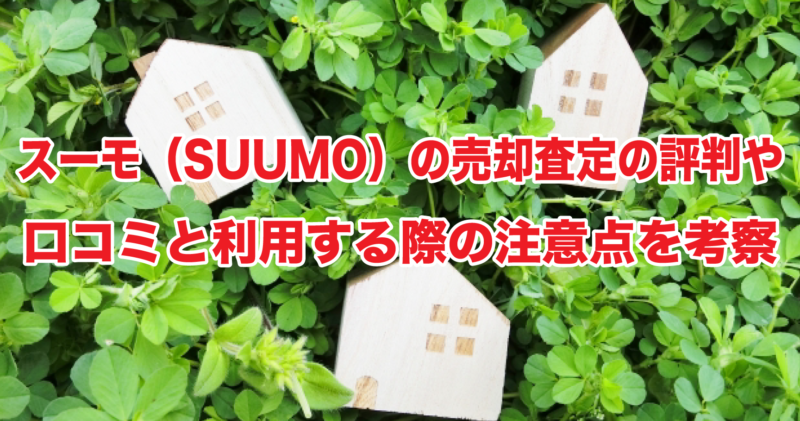 スーモ（SUUMO）の売却査定の評判や口コミと利用する際の注意点を考察