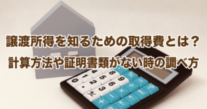 譲渡所得を知るための取得費とは？計算方法や証明書類がない時の調べ方