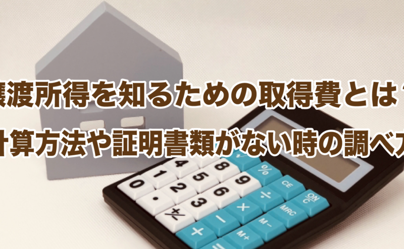 譲渡所得を知るための取得費とは？計算方法や証明書類がない時の調べ方