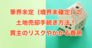 筆界未定（境界未確定）の土地売却手続き方法！買主のリスクやかかる費用