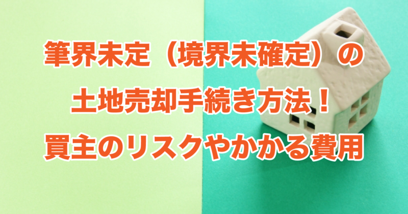 筆界未定（境界未確定）の土地売却手続き方法！買主のリスクやかかる費用