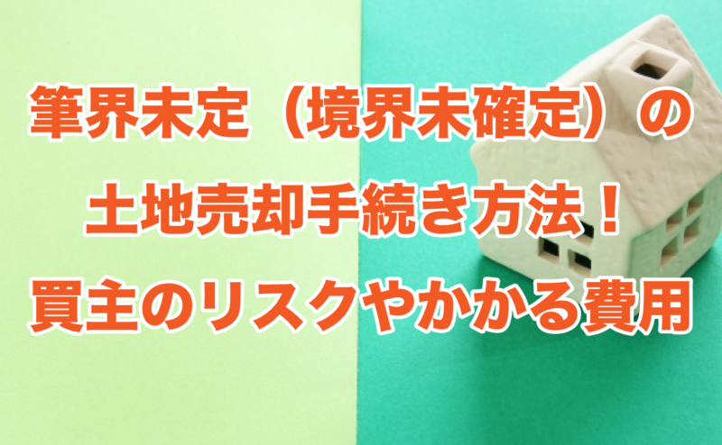 筆界未定（境界未確定）の土地売却手続き方法！買主のリスクやかかる費用