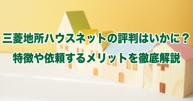 三菱地所ハウスネットの評判はいかに？特徴や依頼するメリットを徹底解説