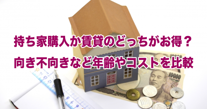 持ち家購入か賃貸のどっちがお得？向き不向きなど年齢やコストを比較