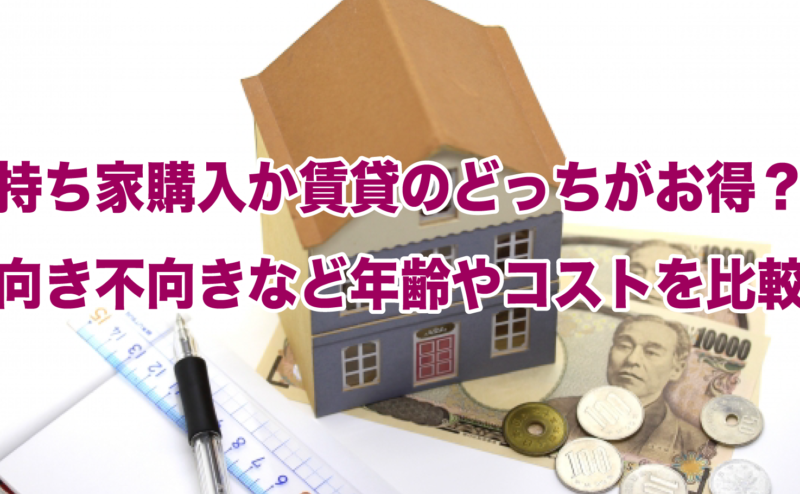 持ち家購入か賃貸のどっちがお得？向き不向きなど年齢やコストを比較