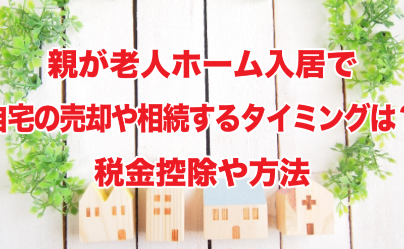 親が老人ホーム入居で自宅の売却や相続するタイミングは？税金控除や方法