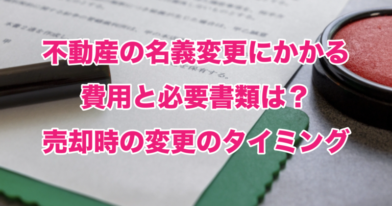 不動産の名義変更にかかる費用と必要書類は？売却時の変更のタイミング