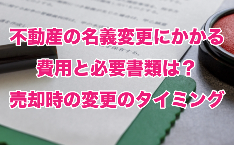 不動産の名義変更にかかる費用と必要書類は？売却時の変更のタイミング