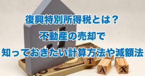 復興特別所得税とは？不動産の売却で知っておきたい計算方法や減額法