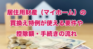 居住用財産（マイホーム）の買換え特例が使える要件や控除額・手続きの流れ