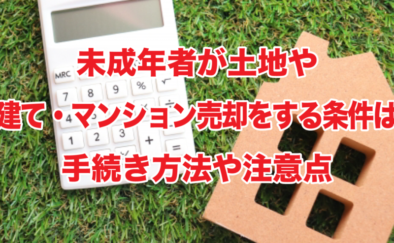 未成年者が土地や戸建て・マンション売却をする条件は？手続き方法や注意点