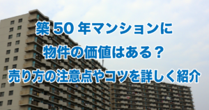 築50年マンションに物件の価値はある？売り方の注意点やコツを詳しく紹介