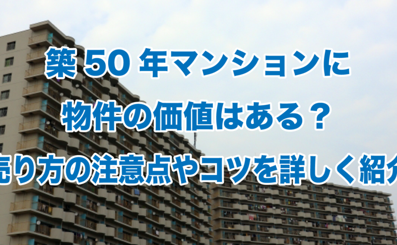 築50年マンションに物件の価値はある？売り方の注意点やコツを詳しく紹介