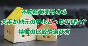 不動産を売るなら大手か地元の中小どっちが良い？特徴の比較や選び方