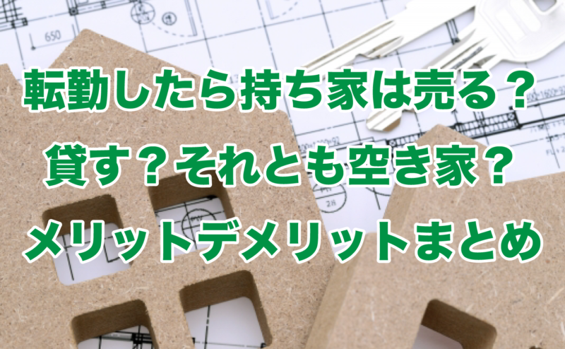 転勤したら持ち家は売る？貸す？それとも空き家？メリットデメリットまとめ