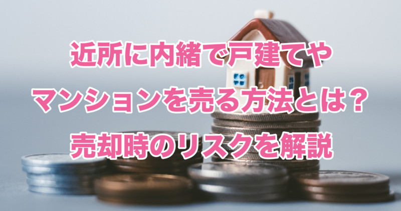 近所に内緒で戸建てやマンションを売る方法とは？売却時のリスクを解説