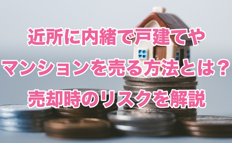 近所に内緒で戸建てやマンションを売る方法とは？売却時のリスクを解説