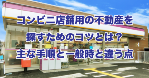 コンビニ店舗用の不動産を探すためのコツとは？主な手順と一般時と違う点