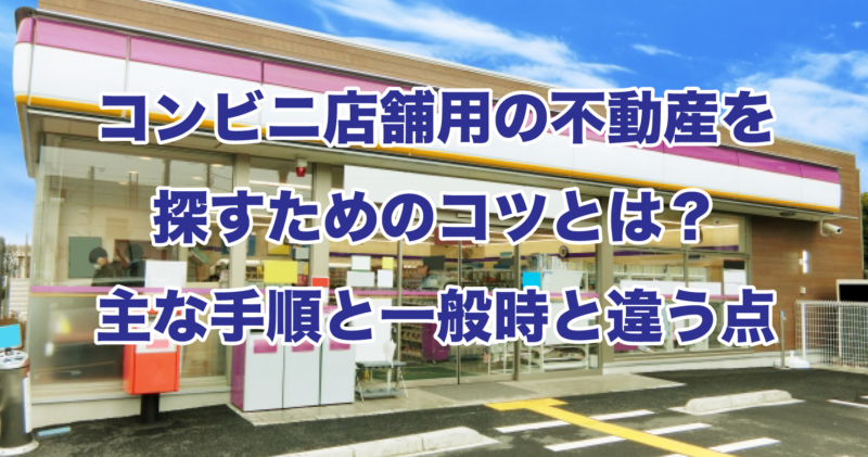 コンビニ店舗用の不動産を探すためのコツとは？主な手順と一般時と違う点