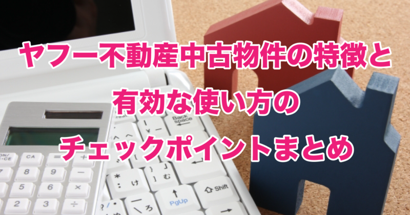 ヤフー不動産中古物件の特徴と有効な使い方のチェックポイントまとめ