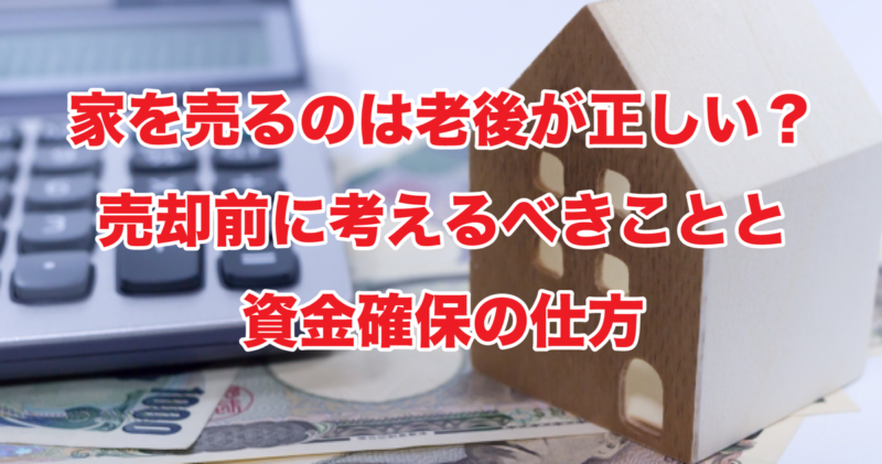 家を売るのは老後が正しい？売却前に考えるべきことと資金確保の仕方