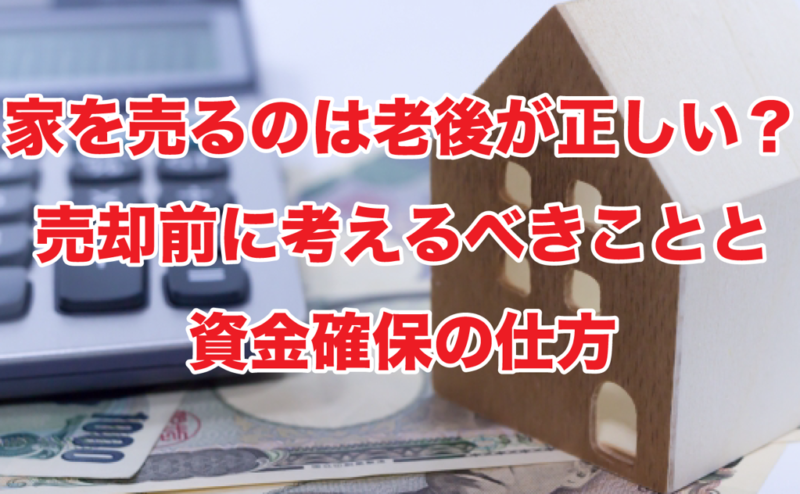 家を売るのは老後が正しい？売却前に考えるべきことと資金確保の仕方