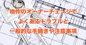 物件のオーナーチェンジでよくあるトラブルと一般的な手続きや注意事項