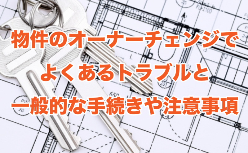 物件のオーナーチェンジでよくあるトラブルと一般的な手続きや注意事項