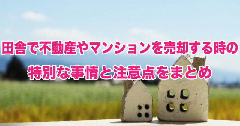 田舎で不動産やマンションを売却する時の特別な事情と注意点をまとめ