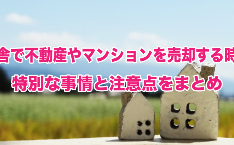 田舎で不動産やマンションを売却する時の特別な事情と注意点をまとめ