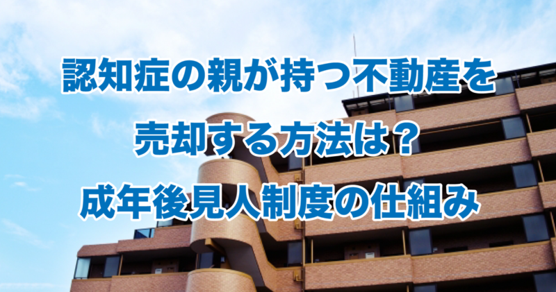 認知症の親が持つ不動産を売却する方法は？成年後見人制度の仕組み