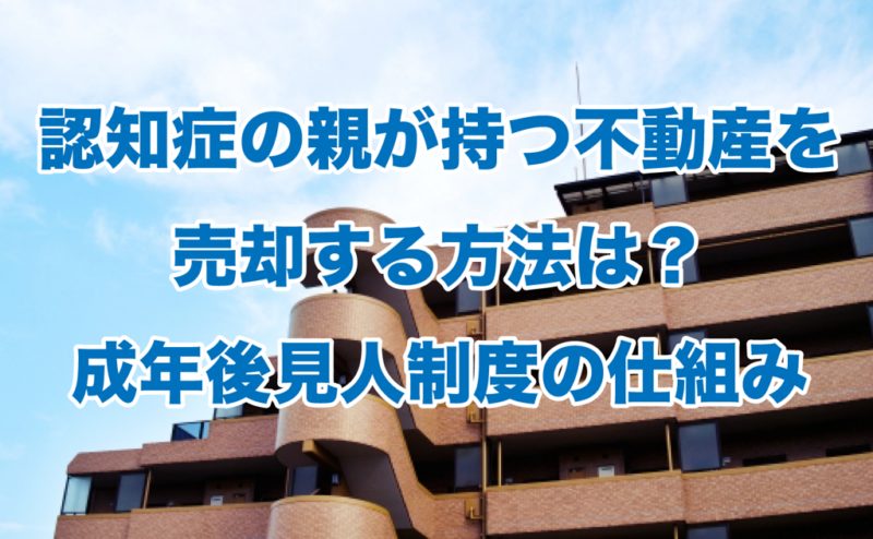 認知症の親が持つ不動産を売却する方法は？成年後見人制度の仕組み